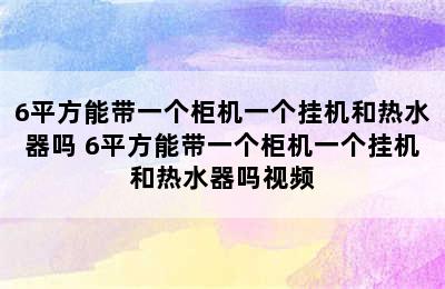 6平方能带一个柜机一个挂机和热水器吗 6平方能带一个柜机一个挂机和热水器吗视频